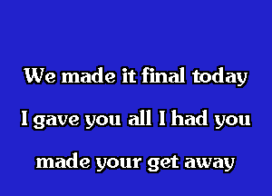 We made it final today
I gave you all I had you

made your get away