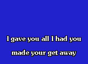 Igave you all I had you

made your get away