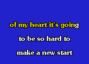 of my heart it's going

to be so hard to

make a new start