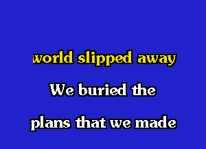 world slipped away

We buried the

plans that we made