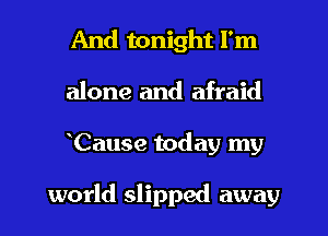 And tonight I'm
alone and afraid
Cause today my

world slipped away