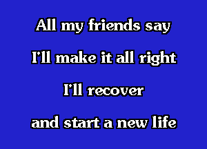 All my friends say
I'll make it all right
I'll recover

and start a new life