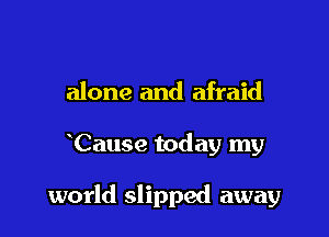 alone and afraid

Cause today my

world slipped away