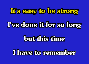 It's easy to be strong
I've done it for so long
but this time

I have to remember