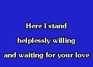 Here I stand

helplessly willing

and waiting for your love