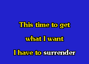 This time to get

what I want

I have to surrender