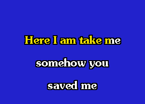 Here I am take me

somehow you

saved me