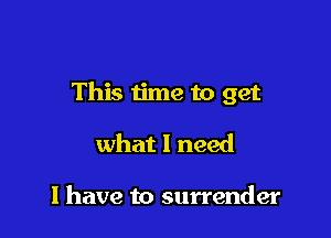 This time to get

what I need

I have to surrender