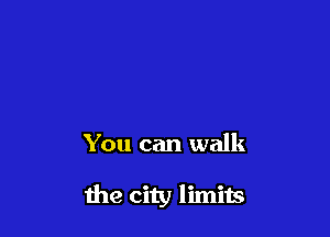 You can walk

the city limits