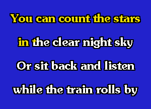 You can count the stars
in the clear night sky
0r sit back and listen

while the train rolls by