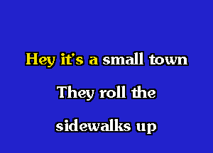 Hey it's a small town

They roll the

sidewalks up