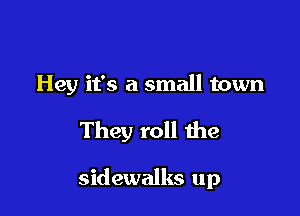 Hey it's a small town

They roll the

sidewalks up