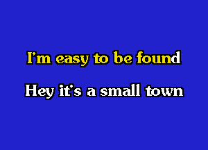 I'm easy to be found

Hey it's a small town