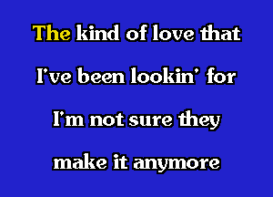 The kind of love that
I've been lookin' for
I'm not sure they

make it anymore