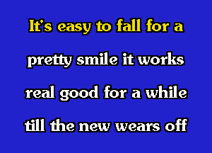 It's easy to fall for a
pretty smile it works
real good for a while

till the new wears off