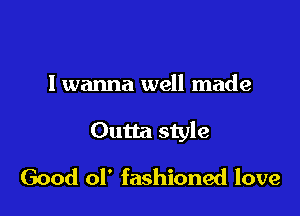 I wanna well made

Outta style

Good 01' fashioned love