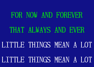 FOR NOW AND FOREVER
THAT ALWAYS AND EVER
LITTLE THINGS MEAN A LOT
LITTLE THINGS MEAN A LOT