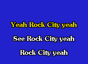 Yeah Rock City yeah

See Rock City yeah
Rock City yeah