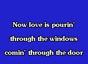 Now love is pourin'
through the windows

comin' through the door