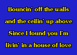 Bouncin' off the walls
and the ceilin' up above
Since I found you I'm

livin' in a house of love