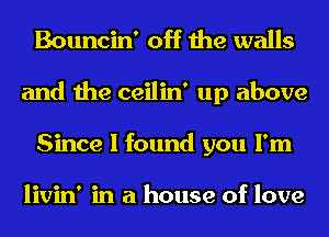 Bouncin' off the walls
and the ceilin' up above
Since I found you I'm

livin' in a house of love