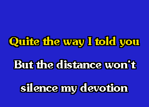 Quite the way I told you
But the distance won't

silence my devotion