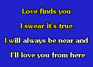 Love finds you
I swear it's true
I will always be near and

I'll love you from here