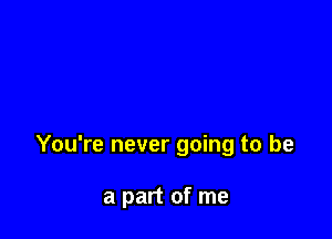 You're never going to be

a part of me