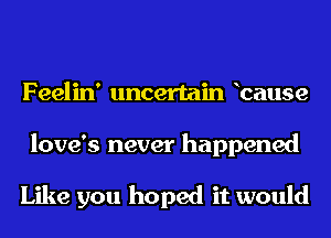 Feelin' uncertain bause
love's never happened

Like you hoped it would