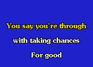 You say you're through

with taking chances

For good