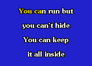 You can run but

you can't hide

You can keep

it all inside