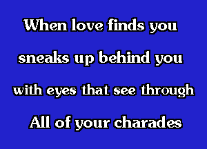 When love finds you
sneaks up behind you

with eyes that see through

All of your charades