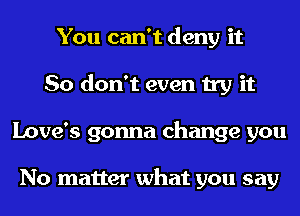 You can't deny it
So don't even try it
Love's gonna change you

No matter what you say