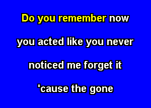 Do you remember now

you acted like you never

noticed me forget it

'cause the gone