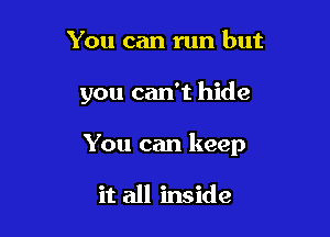 You can run but

you can't hide

You can keep

it all inside