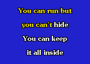 You can run but

you can't hide

You can keep

it all inside