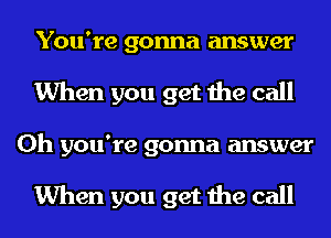 You're gonna answer
When you get the call
Oh you're gonna answer

When you get the call