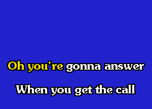 Oh you're gonna answer

When you get me call