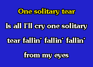 One solitary tear
Is all I'll cry one solitary
tear fallin' fallin' fallin'

from my eyes