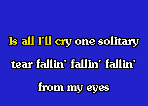 Is all I'll cry one solitary
tear fallin' fallin' fallin'

from my eyes