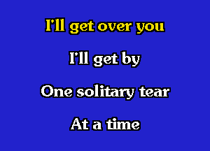 I'll get over you

I'll get by
One solitary tear

Atatime