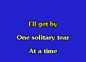 I'll get by

One solitary tear

Atatime