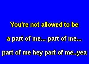 You're not allowed to be

a part of me... part of me...

part of me hey part of me..yea