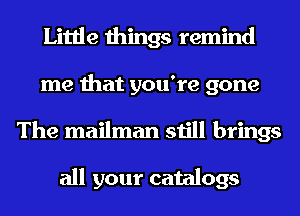 Little things remind
me that you're gone
The mailman still brings

all your catalogs