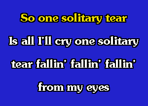 So one solitary tear
Is all I'll cry one solitary
tear fallin' fallin' fallin'

from my eyes