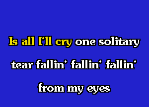 Is all I'll cry one solitary
tear fallin' fallin' fallin'

from my eyes
