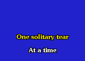 One solitary tear

Atatime