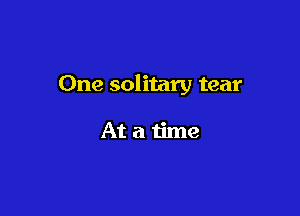 One solitary tear

Atatime