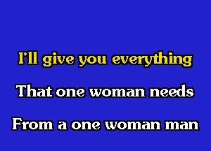 I'll give you everything
That one woman needs

From a one woman man