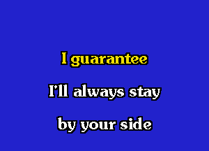 I guarantee

1' always stay

by your side